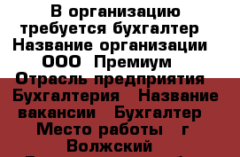 В организацию требуется бухгалтер › Название организации ­ ООО “Премиум“ › Отрасль предприятия ­ Бухгалтерия › Название вакансии ­ Бухгалтер › Место работы ­ г. Волжский - Волгоградская обл., Волжский г. Работа » Вакансии   